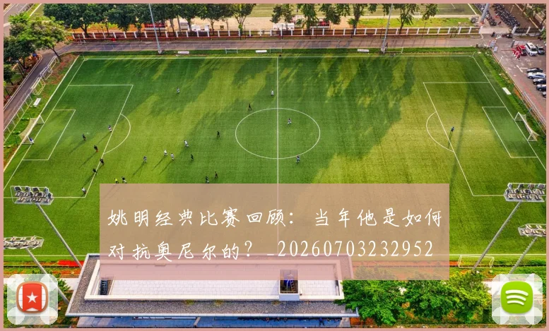 姚明经典比赛回顾：当年他是如何对抗奥尼尔的？_20260703232952