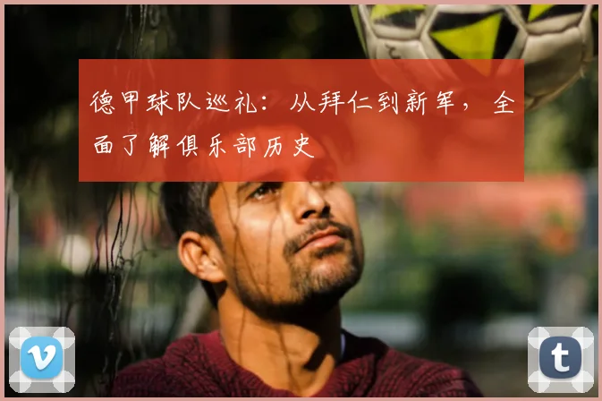 德甲球队巡礼：从拜仁到新军，全面了解俱乐部历史
