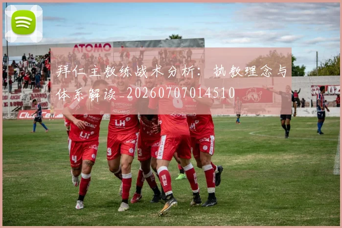 拜仁主教练战术分析:执教理念与体系解读_20260707014510