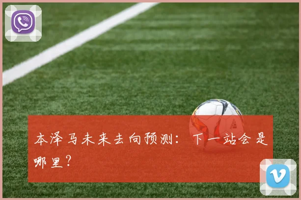 本泽马未来去向预测:下一站会是哪里?