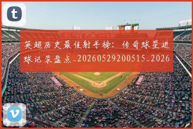 英超历史最佳射手榜：传奇球星进球记录盘点_20260529200515_20260710005200