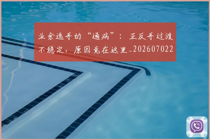 业余选手的“通病”:正反手过渡不稳定,原因竟在这里_20260702201516