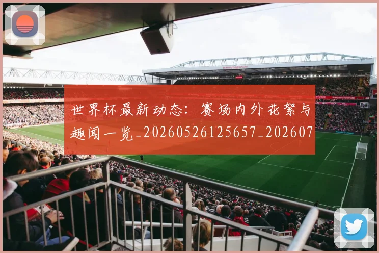 世界杯最新动态：赛场内外花絮与趣闻一览_20260526125657_20260702174332_20260715191540
