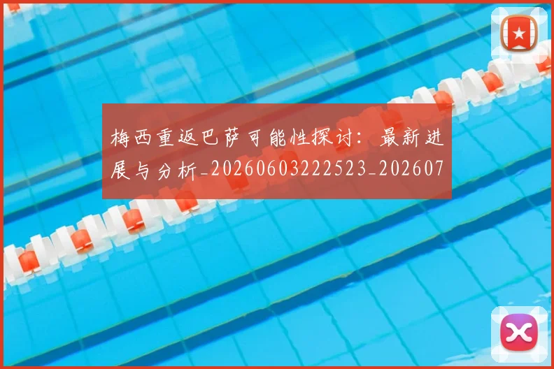 梅西重返巴萨可能性探讨:最新进展与分析_20260603222523_20260708190207