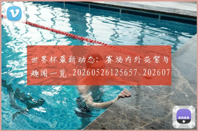 世界杯最新动态：赛场内外花絮与趣闻一览_20260526125657_20260702174332_20260715191540