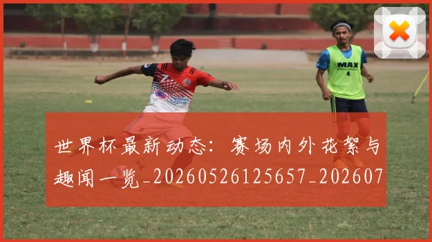 世界杯最新动态：赛场内外花絮与趣闻一览_20260526125657_20260715191540