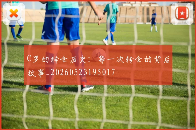 C罗的转会历史:每一次转会的背后故事_20260523195017
