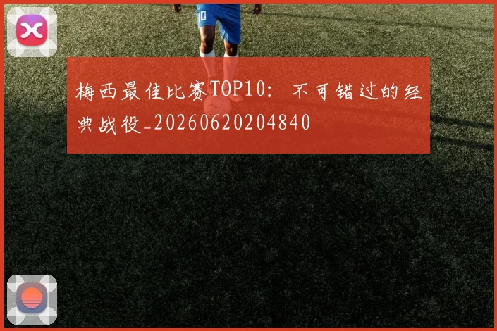梅西最佳比赛TOP10：不可错过的经典战役_20260620204840