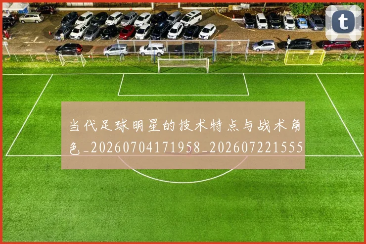 当代足球明星的技术特点与战术角色_20260704171958_20260722155519