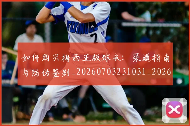 如何购买梅西正版球衣：渠道指南与防伪鉴别_20260703231031_20260722150607