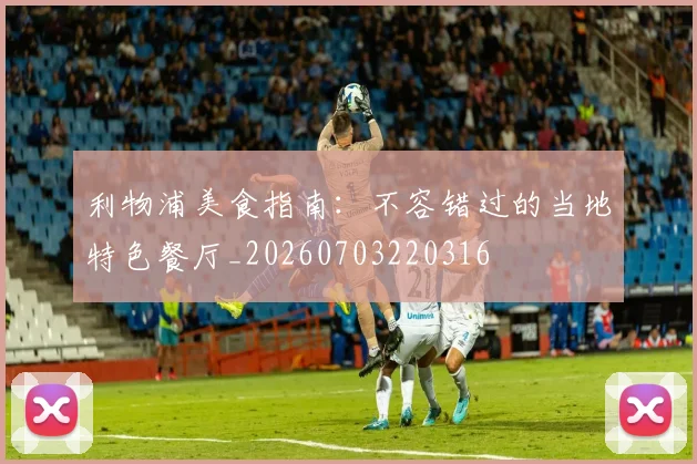 利物浦美食指南:不容错过的当地特色餐厅_20260703220316