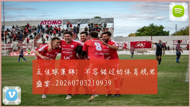 五佳球集锦:不容错过的体育视觉盛宴_20260703210939