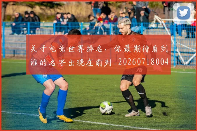 关于电竞世界排名,你最期待看到谁的名字出现在前列_20260718004618