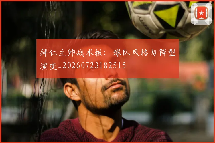 拜仁主帅战术板:球队风格与阵型演变_20260723182515