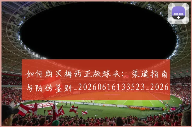 如何购买梅西正版球衣:渠道指南与防伪鉴别_20260616133523_20260720184049
