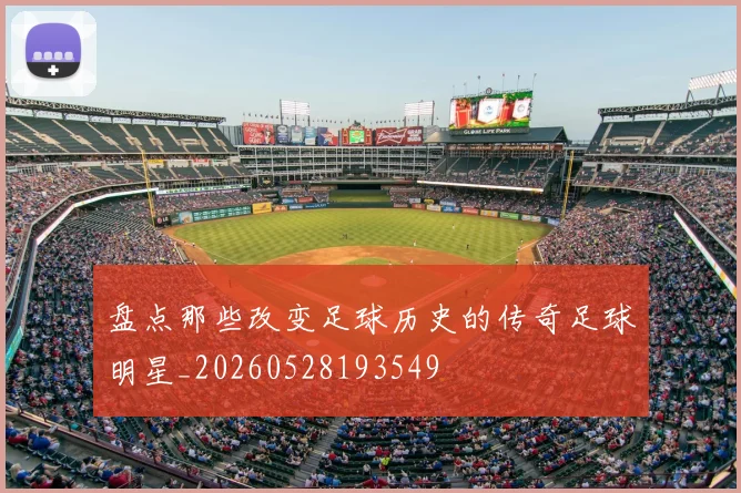盘点那些改变足球历史的传奇足球明星_20260528193549