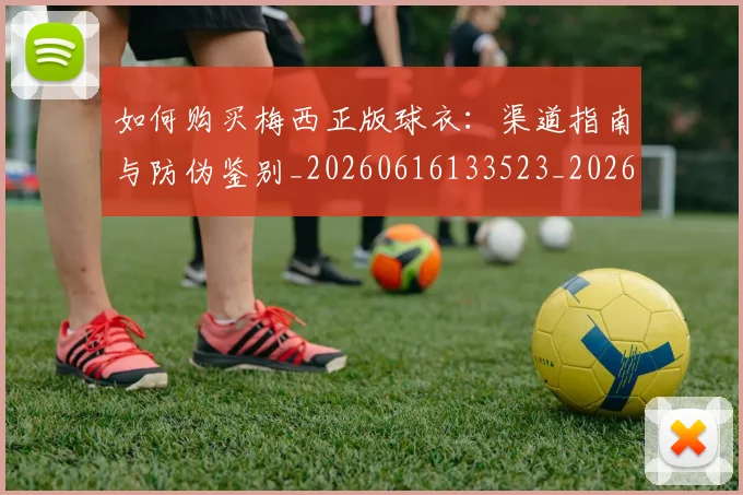 如何购买梅西正版球衣：渠道指南与防伪鉴别_20260616133523_20260720184049