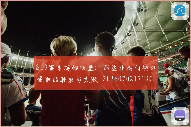 S13赛季英雄联盟:那些让我们热泪盈眶的胜利与失败_20260702171905