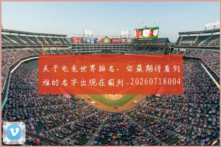 关于电竞世界排名，你最期待看到谁的名字出现在前列_20260718004618