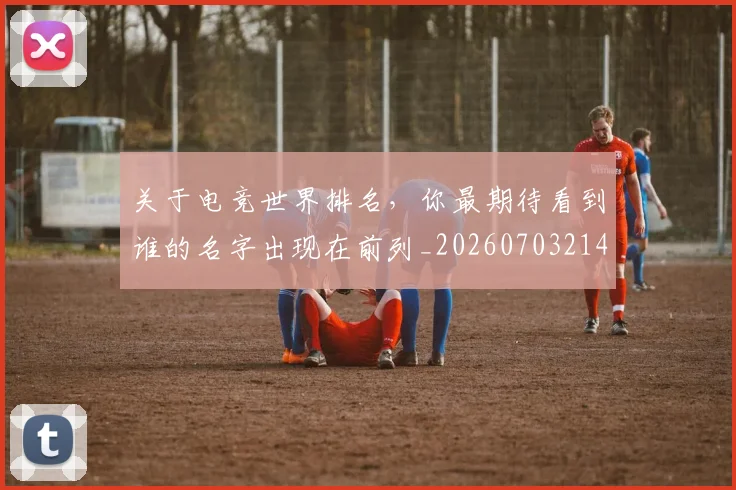 关于电竞世界排名,你最期待看到谁的名字出现在前列_20260703214934_20260718004619
