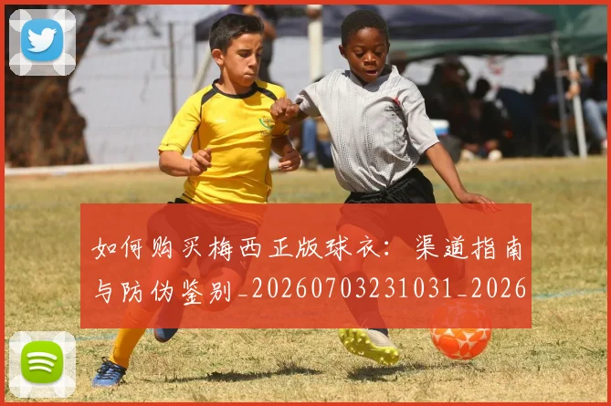 如何购买梅西正版球衣：渠道指南与防伪鉴别_20260703231031_20260722150607