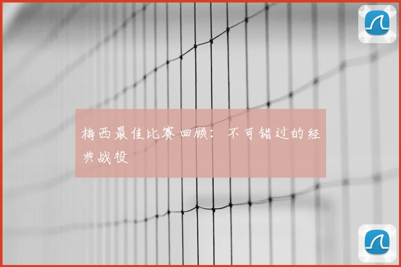 梅西最佳比赛回顾：不可错过的经典战役