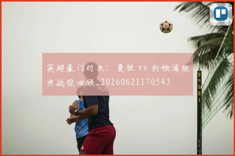 英超豪门对决:曼联 vs 利物浦经典战役回顾_20260621170543