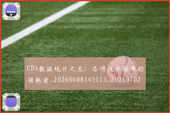 CBA数据统计之王：各项技术榜单的领跑者_20260608145113_20260702194325