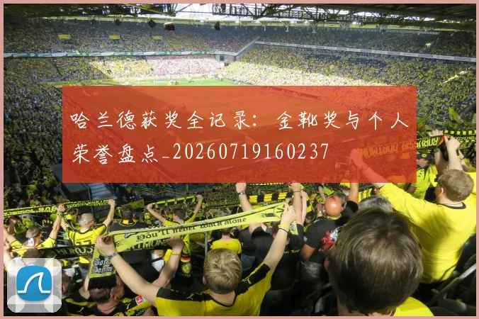 哈兰德获奖全记录：金靴奖与个人荣誉盘点_20260719160237