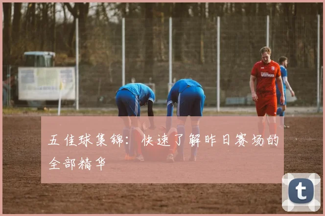 五佳球集锦:快速了解昨日赛场的全部精华