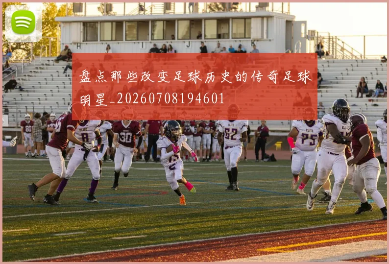 盘点那些改变足球历史的传奇足球明星_20260708194601