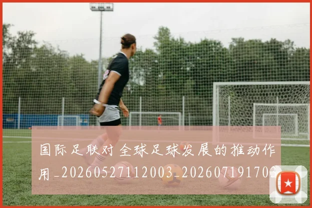 国际足联对全球足球发展的推动作用_20260527112003_20260719170306