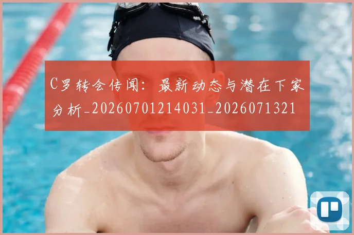 C罗转会传闻：最新动态与潜在下家分析_20260701214031_20260713214944