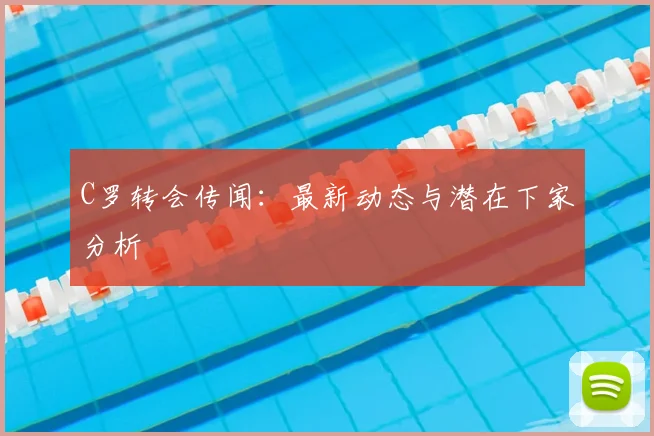 C罗转会传闻：最新动态与潜在下家分析