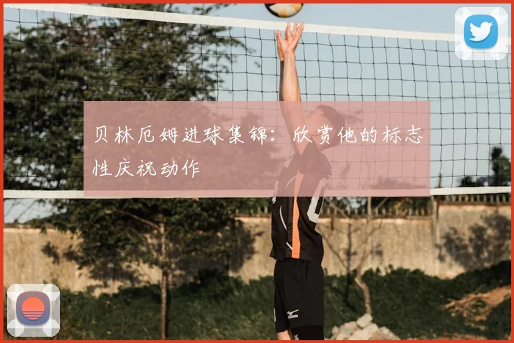 贝林厄姆进球集锦:欣赏他的标志性庆祝动作