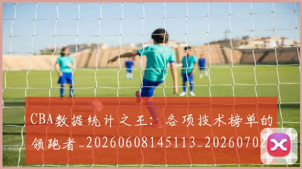CBA数据统计之王：各项技术榜单的领跑者_20260608145113_20260702194325