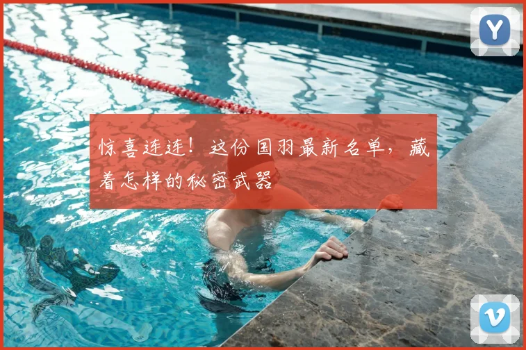 惊喜连连!这份国羽最新名单,藏着怎样的秘密武器
