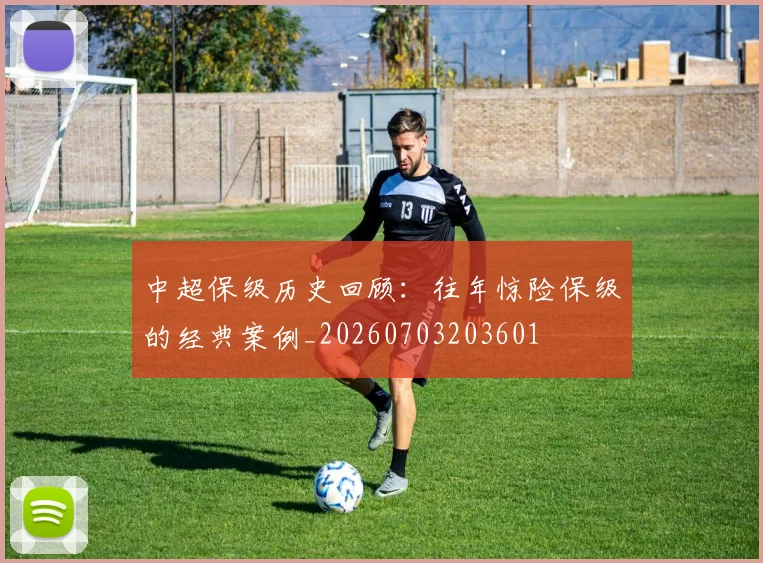 中超保级历史回顾：往年惊险保级的经典案例_20260703203601