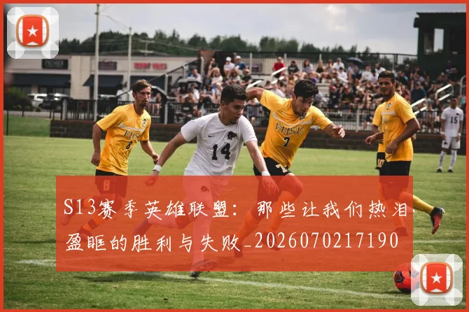 S13赛季英雄联盟:那些让我们热泪盈眶的胜利与失败_20260702171905