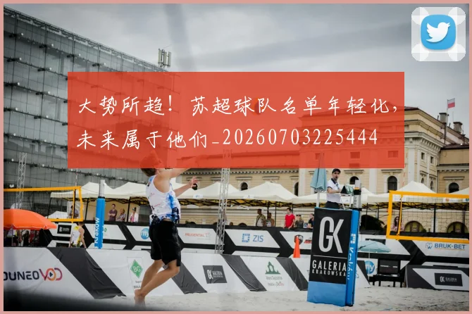 大势所趋!苏超球队名单年轻化,未来属于他们_20260703225444