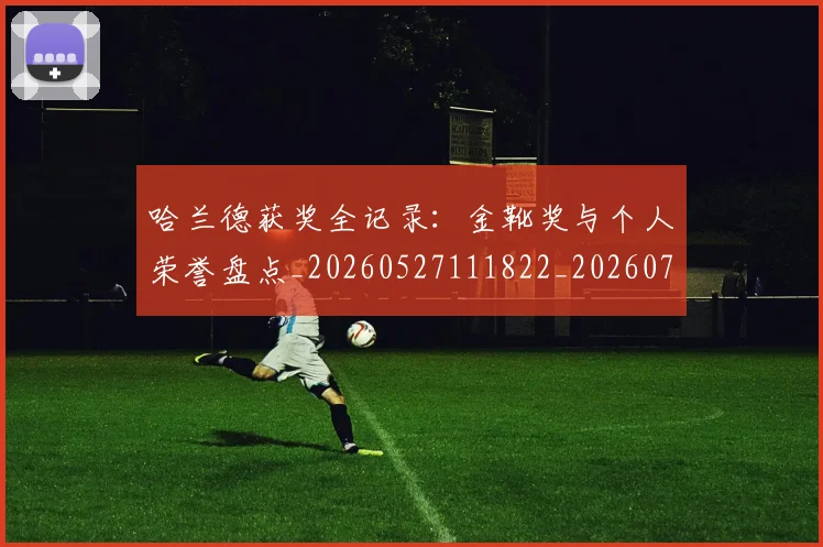 哈兰德获奖全记录:金靴奖与个人荣誉盘点_20260527111822_20260723171029