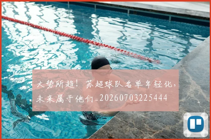 大势所趋!苏超球队名单年轻化,未来属于他们_20260703225444