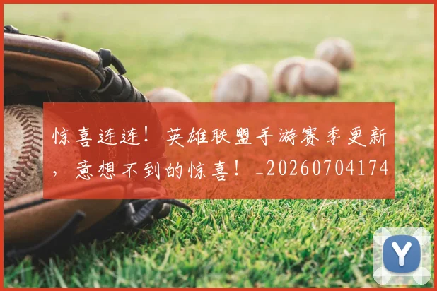 惊喜连连!英雄联盟手游赛季更新,意想不到的惊喜!_20260704174310_20260723172807