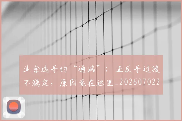 业余选手的“通病”:正反手过渡不稳定,原因竟在这里_20260702201516