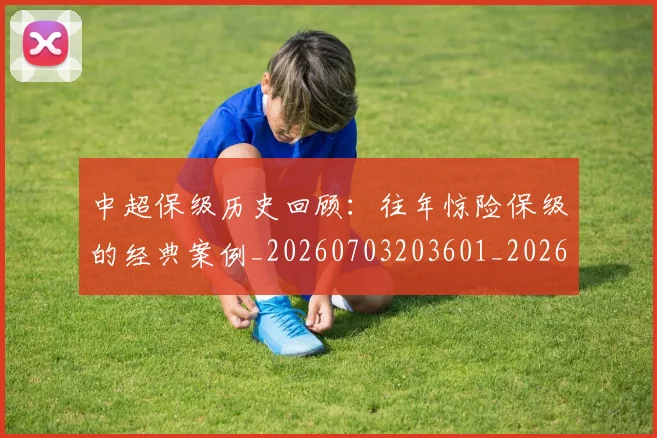 中超保级历史回顾：往年惊险保级的经典案例_20260703203601_20260716184500