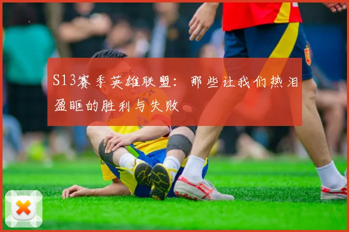 S13赛季英雄联盟:那些让我们热泪盈眶的胜利与失败