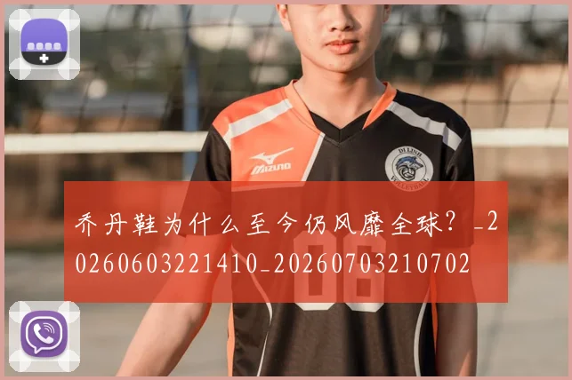 乔丹鞋为什么至今仍风靡全球?_20260603221410_20260703210702