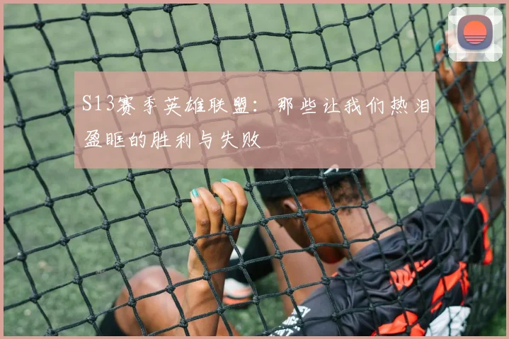 S13赛季英雄联盟:那些让我们热泪盈眶的胜利与失败
