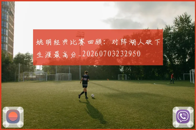 姚明经典比赛回顾:对阵湖人砍下生涯最高分_20260703232950