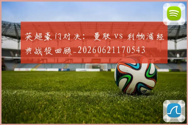 英超豪门对决:曼联 vs 利物浦经典战役回顾_20260621170543